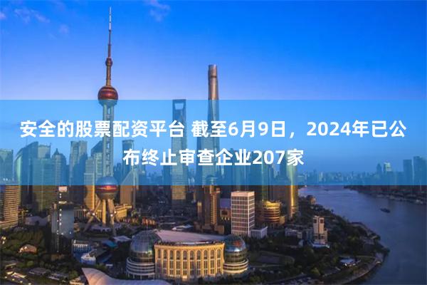 安全的股票配资平台 截至6月9日，2024年已公布终止审查企业207家