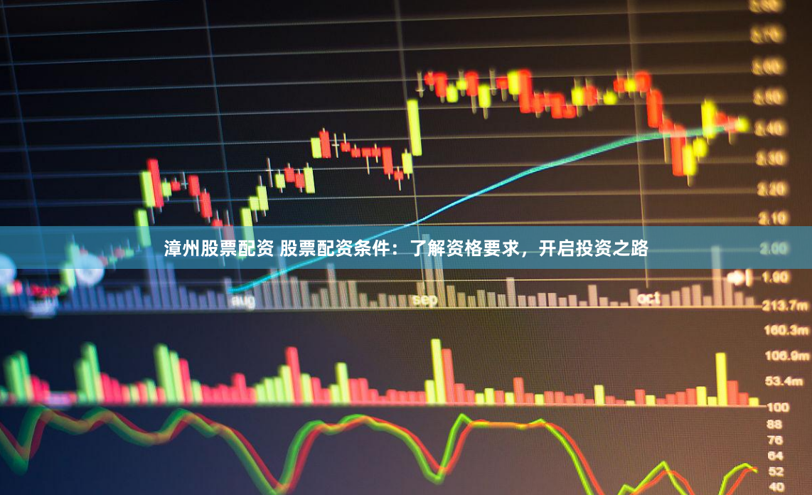 漳州股票配资 股票配资条件：了解资格要求，开启投资之路