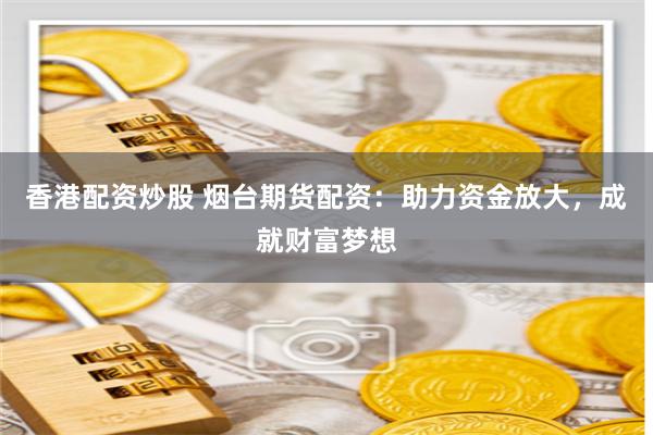 香港配资炒股 烟台期货配资：助力资金放大，成就财富梦想