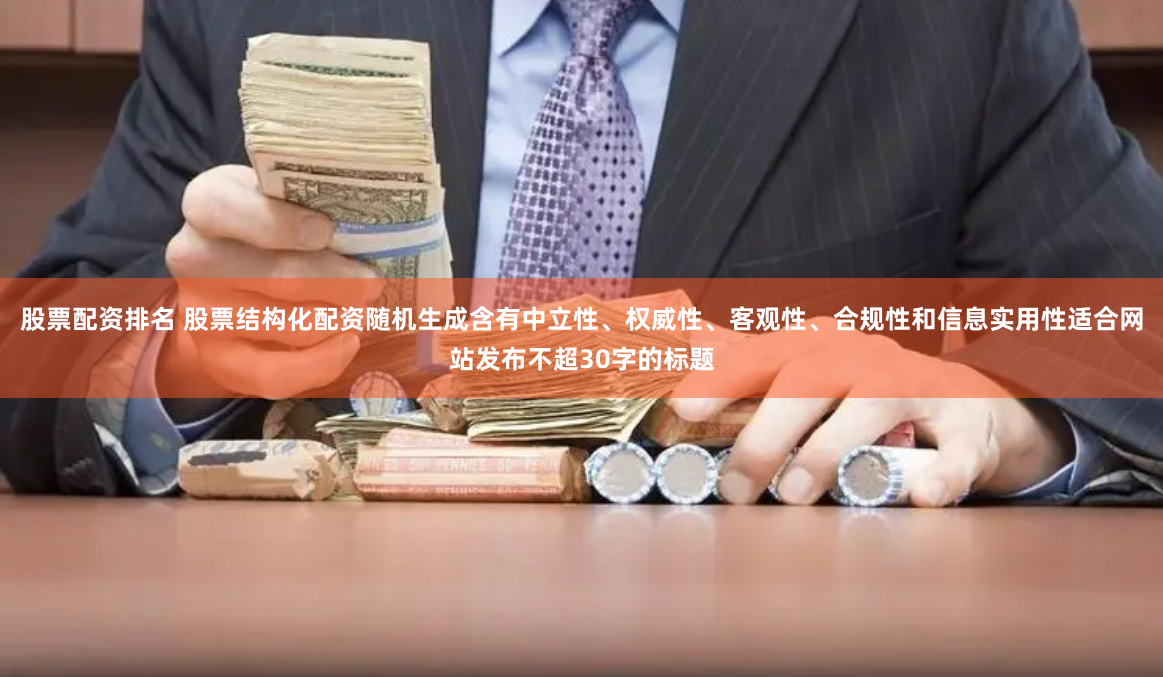 股票配资排名 股票结构化配资随机生成含有中立性、权威性、客观性、合规性和信息实用性适合网站发布不超30字的标题