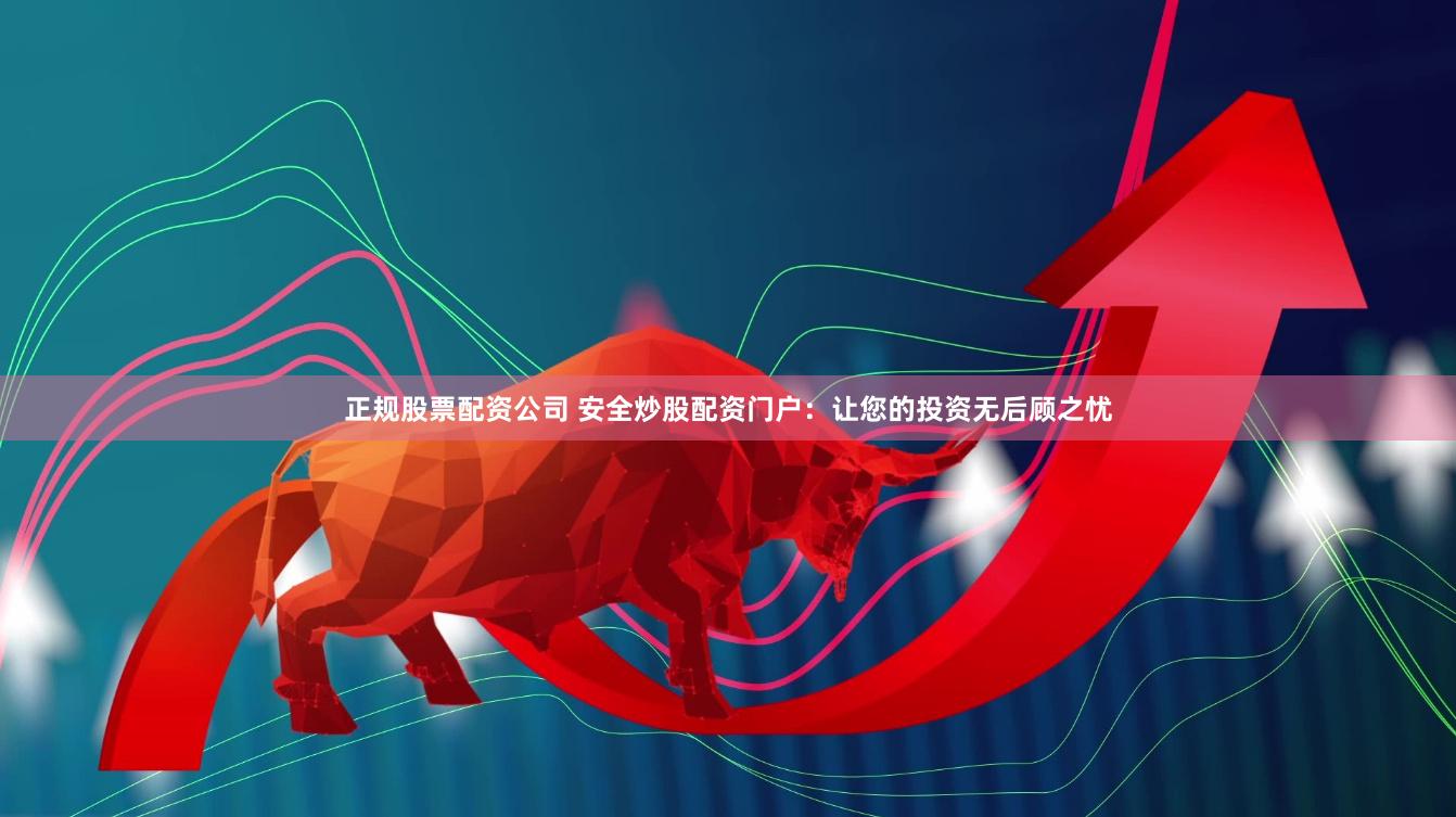 正规股票配资公司 安全炒股配资门户：让您的投资无后顾之忧