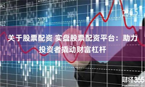 关于股票配资 实盘股票配资平台：助力投资者撬动财富杠杆